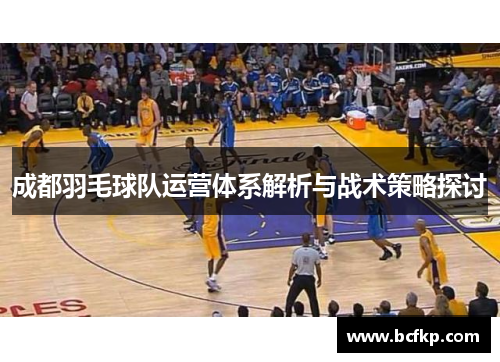 成都羽毛球队运营体系解析与战术策略探讨