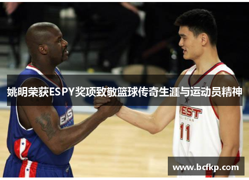 姚明荣获ESPY奖项致敬篮球传奇生涯与运动员精神