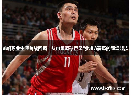 姚明职业生涯首战回顾：从中国篮球巨星到NBA赛场的辉煌起步