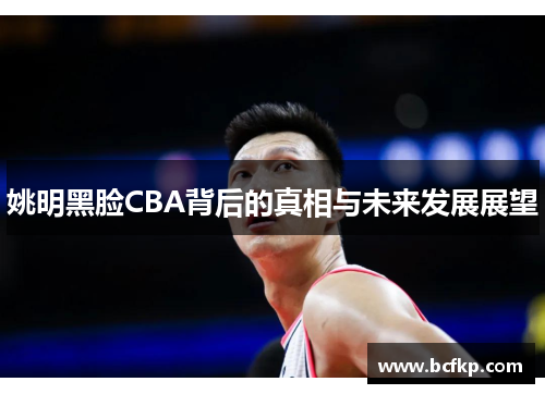 姚明黑脸CBA背后的真相与未来发展展望