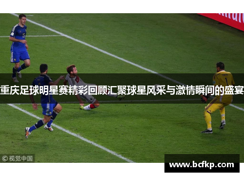 重庆足球明星赛精彩回顾汇聚球星风采与激情瞬间的盛宴
