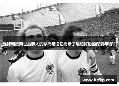 足球明星离世后亲人的悲痛与追忆揭示了运动背后的深情与牺牲