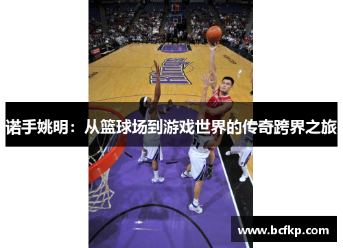 诺手姚明：从篮球场到游戏世界的传奇跨界之旅