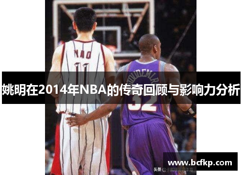 姚明在2014年NBA的传奇回顾与影响力分析