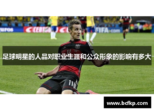 足球明星的人品对职业生涯和公众形象的影响有多大