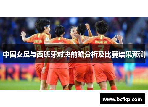中国女足与西班牙对决前瞻分析及比赛结果预测