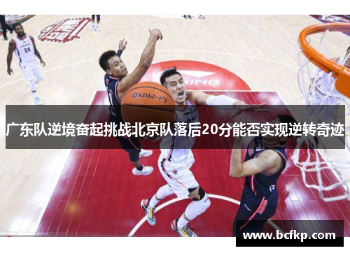 广东队逆境奋起挑战北京队落后20分能否实现逆转奇迹