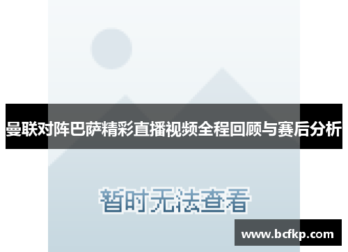 曼联对阵巴萨精彩直播视频全程回顾与赛后分析