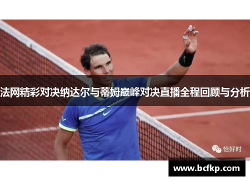 法网精彩对决纳达尔与蒂姆巅峰对决直播全程回顾与分析