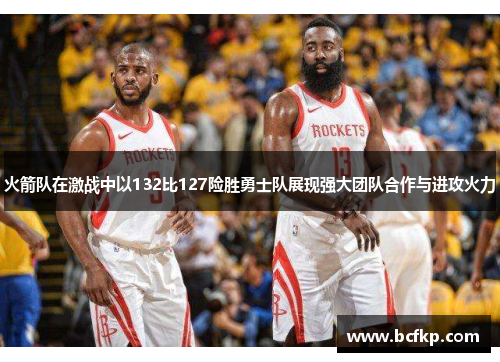 火箭队在激战中以132比127险胜勇士队展现强大团队合作与进攻火力