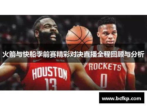 火箭与快船季前赛精彩对决直播全程回顾与分析