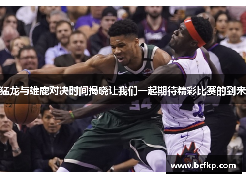 猛龙与雄鹿对决时间揭晓让我们一起期待精彩比赛的到来
