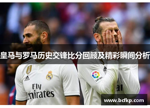 皇马与罗马历史交锋比分回顾及精彩瞬间分析