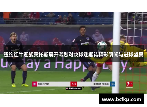 纽约红牛迎战桑托斯展开激烈对决球迷期待精彩瞬间与进球盛宴