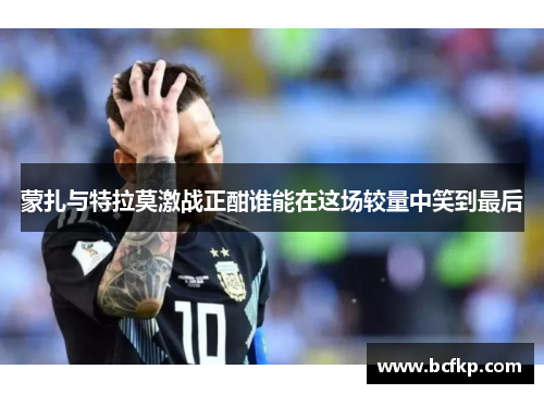 蒙扎与特拉莫激战正酣谁能在这场较量中笑到最后