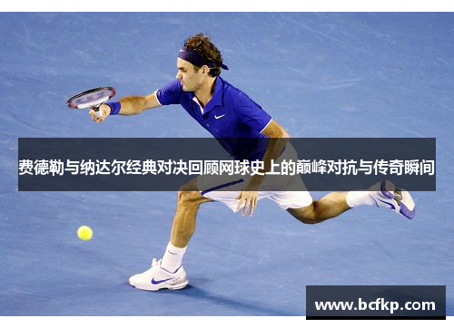 费德勒与纳达尔经典对决回顾网球史上的巅峰对抗与传奇瞬间