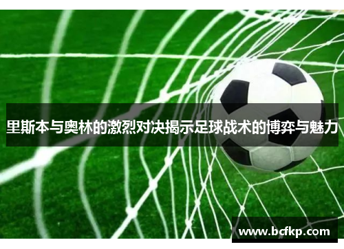 里斯本与奥林的激烈对决揭示足球战术的博弈与魅力